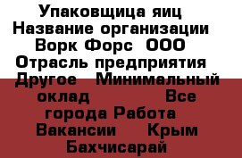 Упаковщица яиц › Название организации ­ Ворк Форс, ООО › Отрасль предприятия ­ Другое › Минимальный оклад ­ 24 000 - Все города Работа » Вакансии   . Крым,Бахчисарай